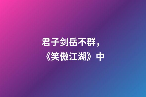 君子剑岳不群，《笑傲江湖》中-第1张-观点-玄机派