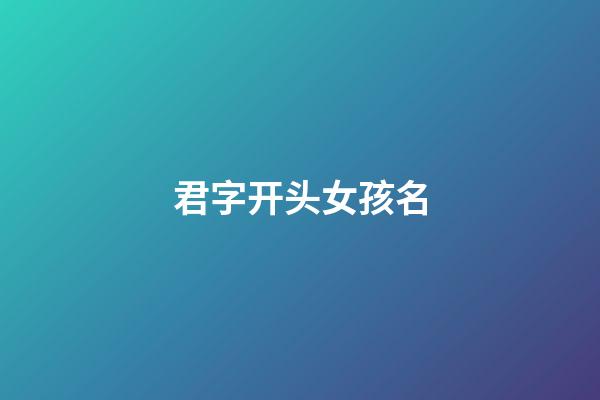 君字开头女孩名(君字开头女孩名字有哪些)-第1张-女孩起名-玄机派