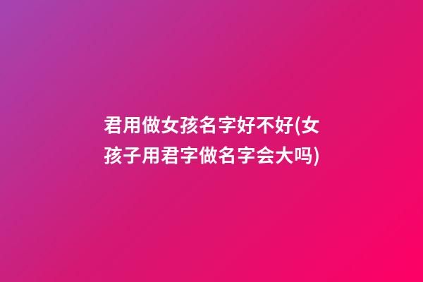 君用做女孩名字好不好(女孩子用君字做名字会大吗)