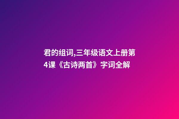 君的组词,三年级语文上册第4课《古诗两首》字词全解-第1张-观点-玄机派