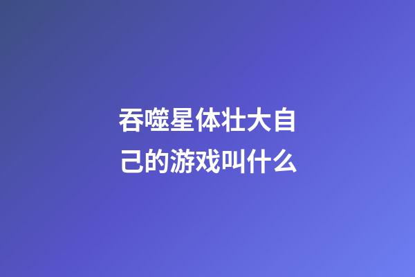 吞噬星体壮大自己的游戏叫什么-第1张-星座运势-玄机派