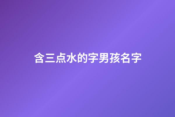 含三点水的字男孩名字(含三点水的字男孩名字有哪些)-第1张-男孩起名-玄机派