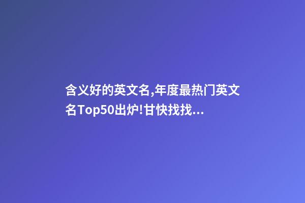 含义好的英文名,年度最热门英文名Top50出炉!甘快找找你家Tony老师在哪里-第1张-观点-玄机派