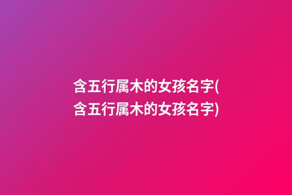 含五行属木的女孩名字(含五行属木的女孩名字)