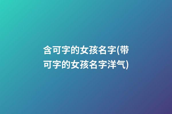 含可字的女孩名字(带可字的女孩名字洋气)