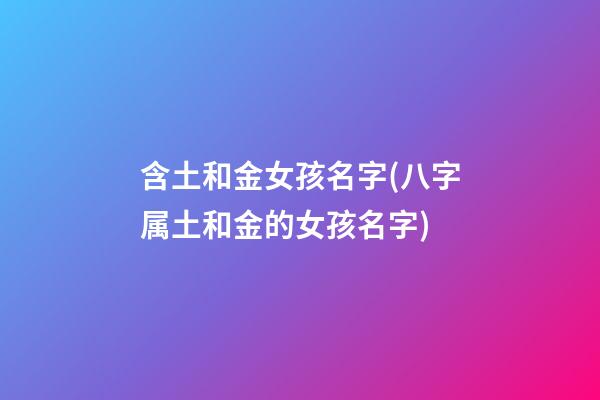 含土和金女孩名字(八字属土和金的女孩名字)