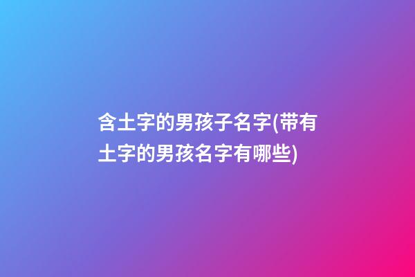 含土字的男孩子名字(带有土字的男孩名字有哪些)