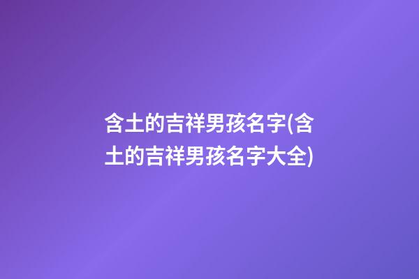 含土的吉祥男孩名字(含土的吉祥男孩名字大全)