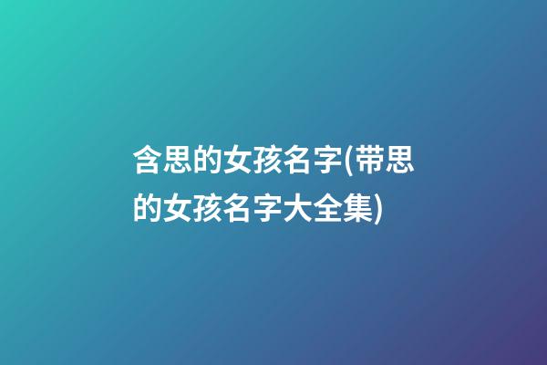 含思的女孩名字(带思的女孩名字大全集)