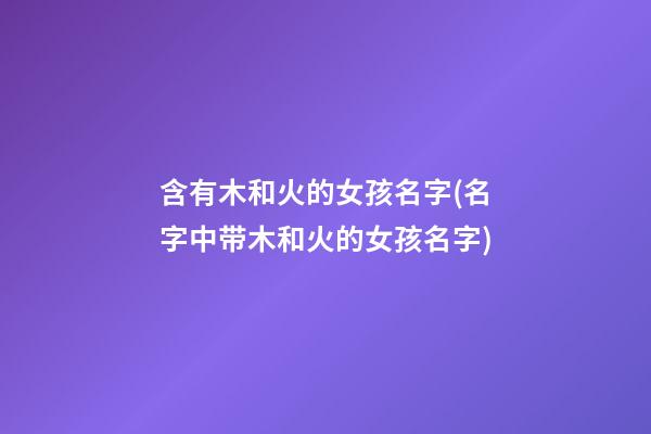 含有木和火的女孩名字(名字中带木和火的女孩名字)