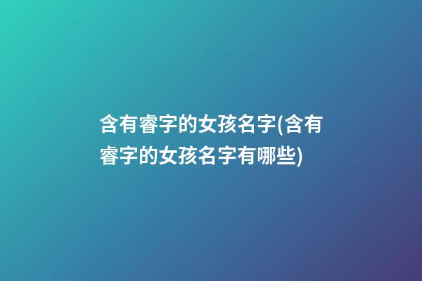 含有睿字的女孩名字(含有睿字的女孩名字有哪些)