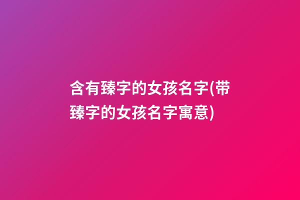 含有臻字的女孩名字(带臻字的女孩名字寓意)