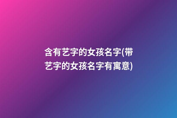 含有艺字的女孩名字(带艺字的女孩名字有寓意)