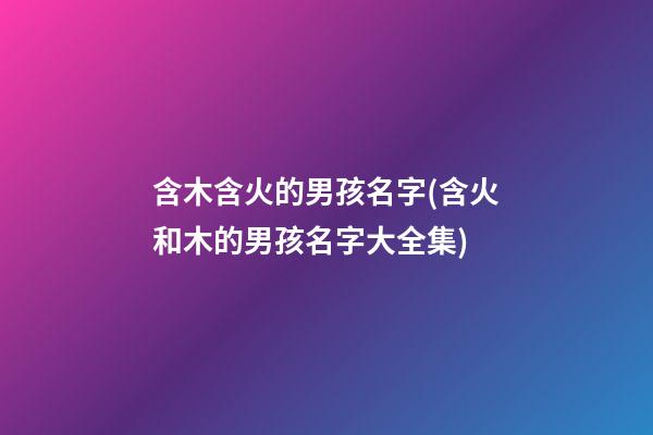 含木含火的男孩名字(含火和木的男孩名字大全集)