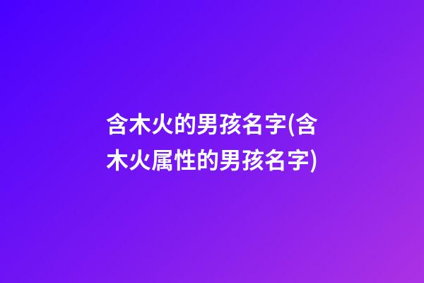 含木火的男孩名字(含木火属性的男孩名字)