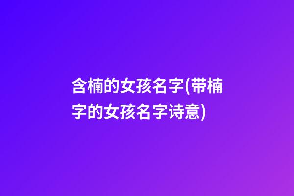 含楠的女孩名字(带楠字的女孩名字诗意)