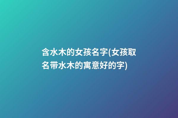 含水木的女孩名字(女孩取名带水木的寓意好的字)
