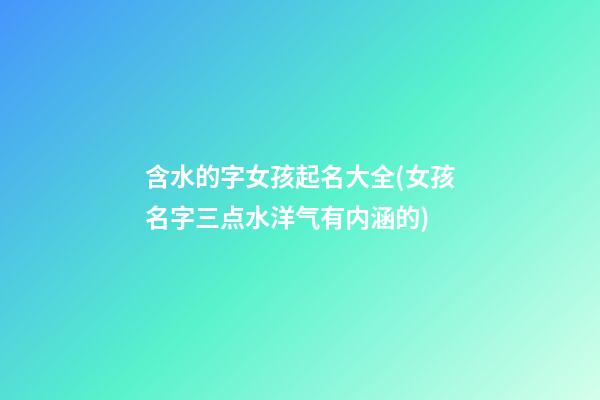 含水的字女孩起名大全(女孩名字三点水洋气有内涵的)