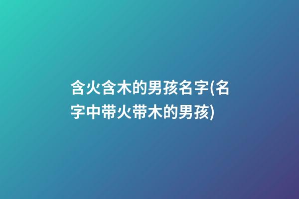 含火含木的男孩名字(名字中带火带木的男孩)