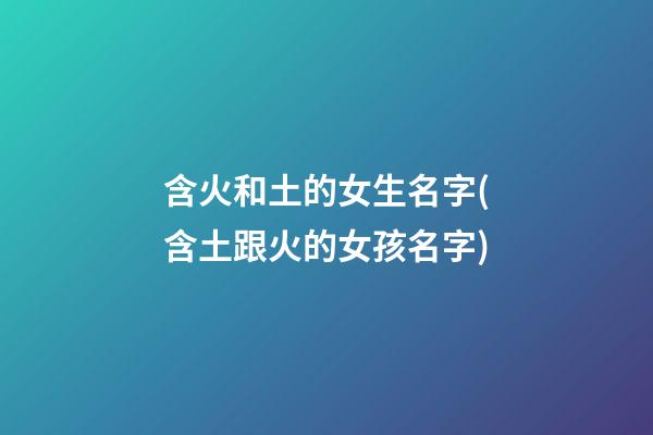 含火和土的女生名字(含土跟火的女孩名字)