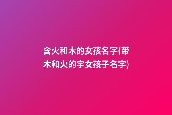 含火和木的女孩名字(带木和火的字女孩子名字)