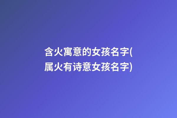 含火寓意的女孩名字(属火有诗意女孩名字)