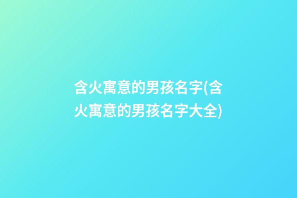 含火寓意的男孩名字(含火寓意的男孩名字大全)
