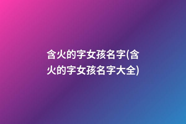 含火的字女孩名字(含火的字女孩名字大全)