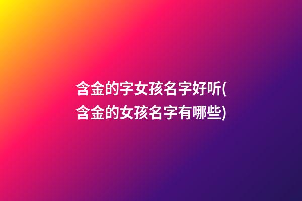 含金的字女孩名字好听(含金的女孩名字有哪些)