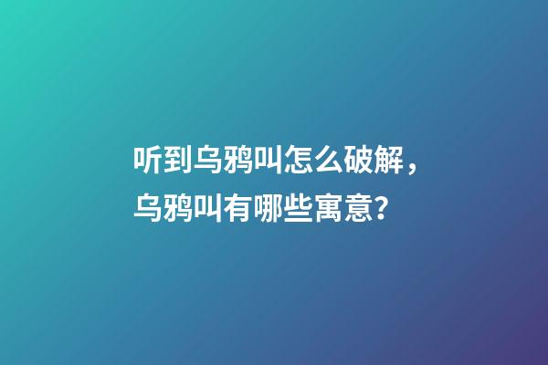 听到乌鸦叫怎么破解，乌鸦叫有哪些寓意？