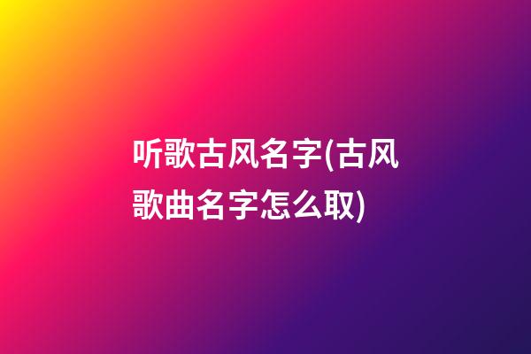 听歌古风名字(古风歌曲名字怎么取)