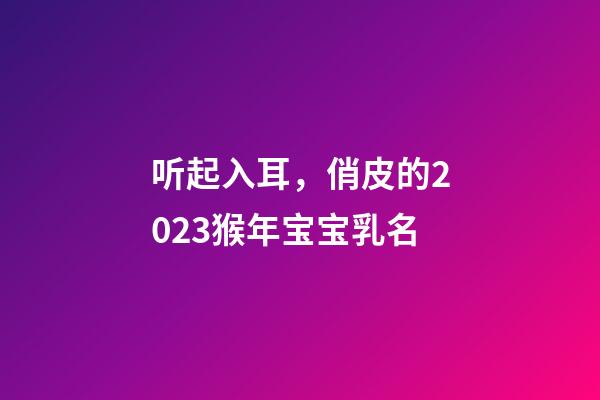 听起入耳，俏皮的2023猴年宝宝乳名