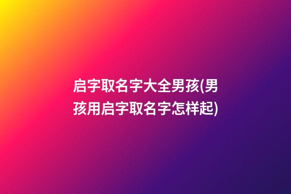 启字取名字大全男孩(男孩用启字取名字怎样起)
