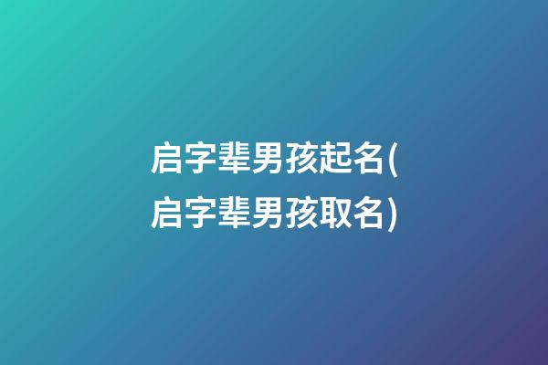 启字辈男孩起名(启字辈男孩取名)