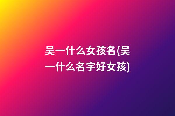 吴一什么女孩名(吴一什么名字好女孩)