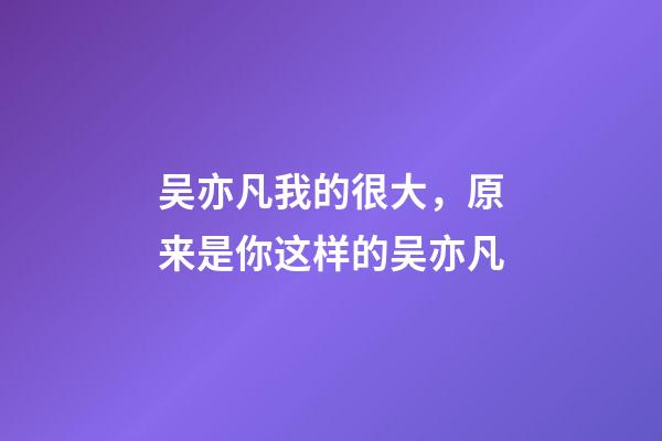 吴亦凡我的很大，原来是你这样的吴亦凡-第1张-观点-玄机派