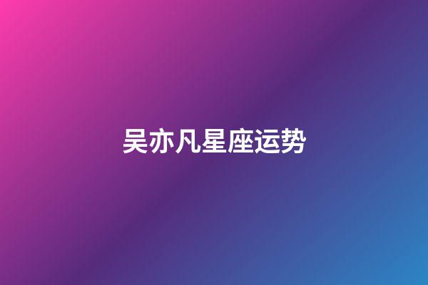 吴亦凡星座运势-第1张-星座运势-玄机派