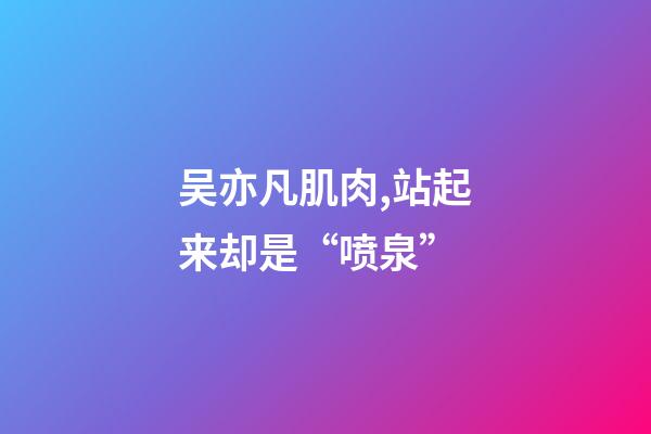 吴亦凡肌肉,站起来却是“喷泉”-第1张-观点-玄机派