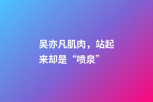 吴亦凡肌肉，站起来却是“喷泉”-第1张-观点-玄机派