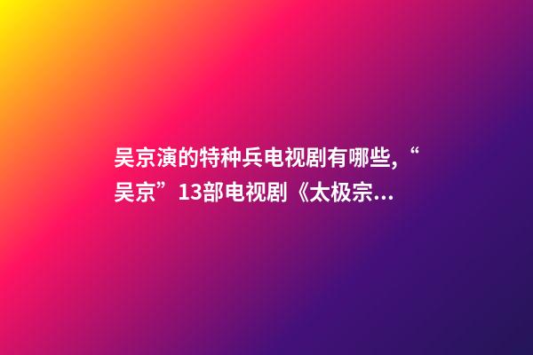 吴京演的特种兵电视剧有哪些,“吴京”13部电视剧《太极宗师》最经典-第1张-观点-玄机派