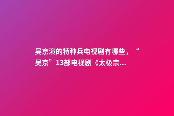 吴京演的特种兵电视剧有哪些，“吴京”13部电视剧《太极宗师》最经典-第1张-观点-玄机派