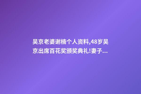 吴京老婆谢楠个人资料,48岁吴京出席百花奖颁奖典礼!妻子谢楠任主持人-第1张-观点-玄机派