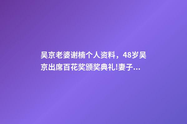 吴京老婆谢楠个人资料，48岁吴京出席百花奖颁奖典礼!妻子谢楠任主持人-第1张-观点-玄机派