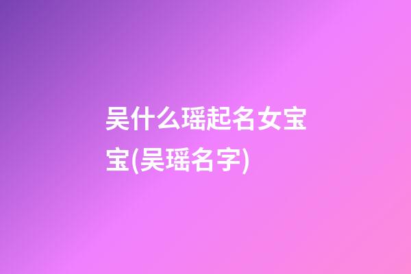 吴什么瑶起名女宝宝(吴瑶名字)