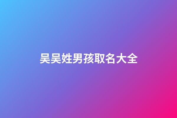 吴吴姓男孩取名大全(吴姓男孩子取名字)-第1张-男孩起名-玄机派