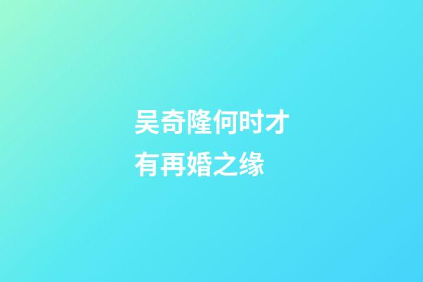 吴奇隆何时才有再婚之缘