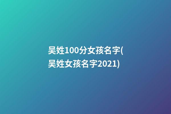 吴姓100分女孩名字(吴姓女孩名字2021)