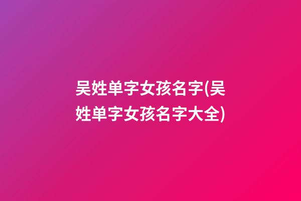 吴姓单字女孩名字(吴姓单字女孩名字大全)