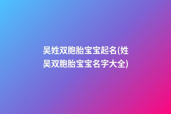 吴姓双胞胎宝宝起名(姓吴双胞胎宝宝名字大全)