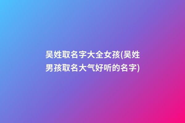 吴姓取名字大全女孩(吴姓男孩取名大气好听的名字)